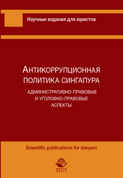 Антикоррупционная политика Сингапура.  Административно-правовые и уголовно-правовые аспекты. Монография. Гриф УМЦ "Профессиональный учебник". Гриф НИИ образования и науки. 